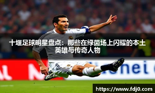 十堰足球明星盘点：那些在绿茵场上闪耀的本土英雄与传奇人物